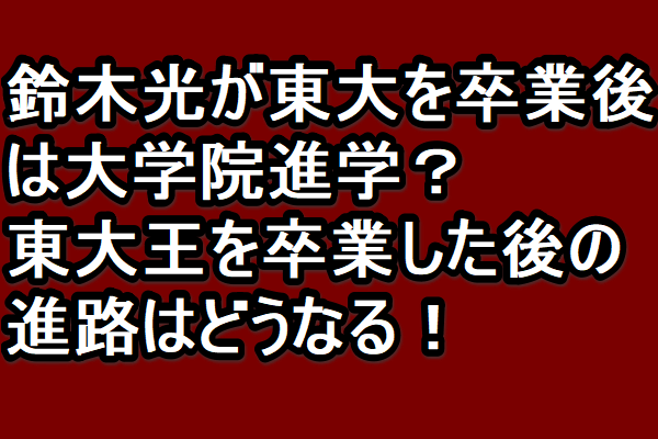 鈴木光が東大を卒業後は大学院 東大王を卒業した後の