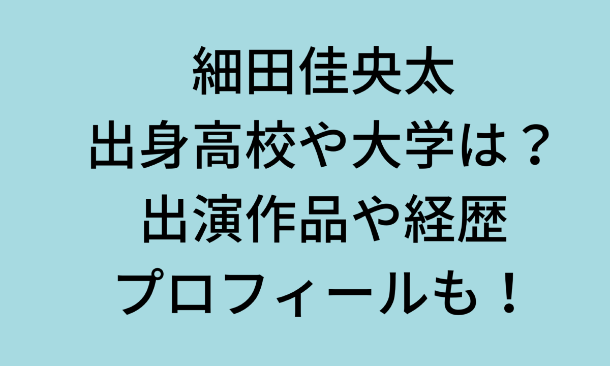 細田佳央太の出身高校や大学はどこ?出演作品や経歴は?年齢・プロフィールも調査!