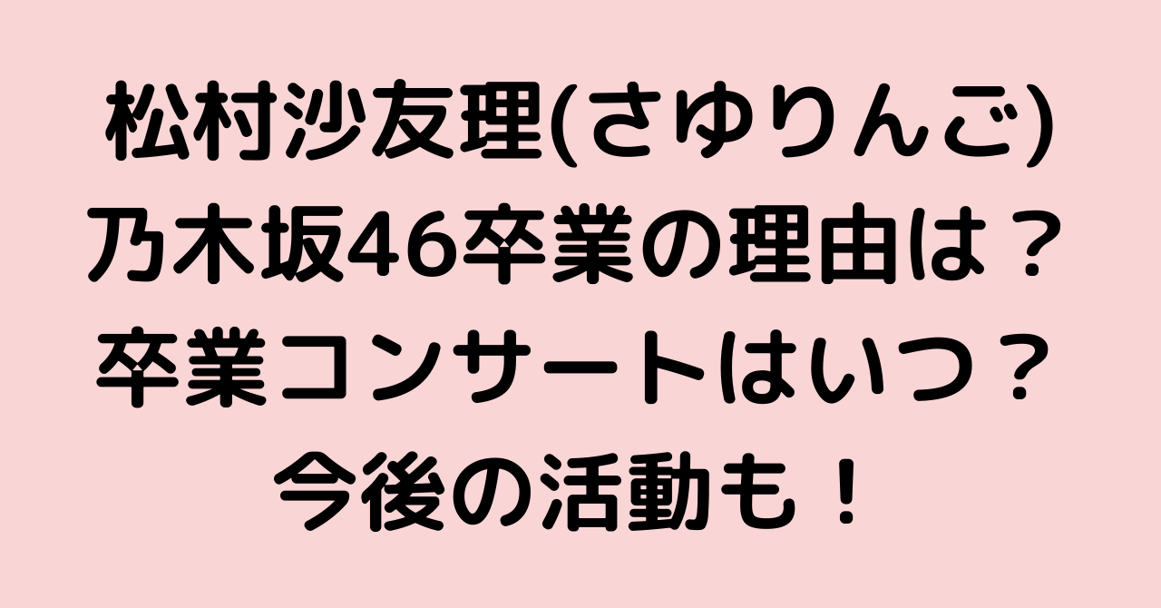 松村沙友理 さゆりんご の乃木坂46卒業の理由は 卒業コンサートはいつ 今後の活動も