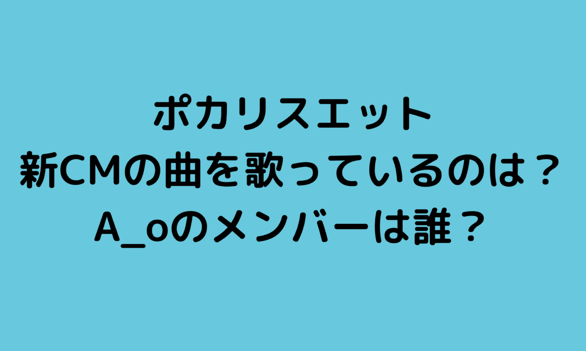 ポカリスエット新CM2021の曲を歌っているのは誰？A_o(エーオー)のメンバーは？