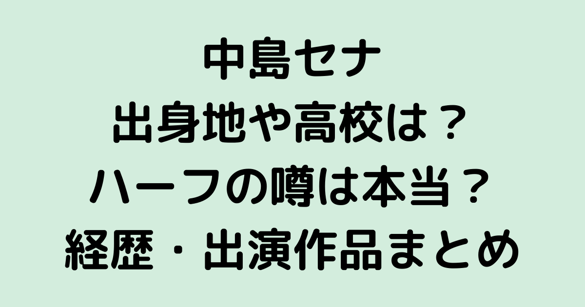 中島セナの出身地や高校は？ハーフの噂は本当？プロフィールや経歴・出演作品もまとめてみた！