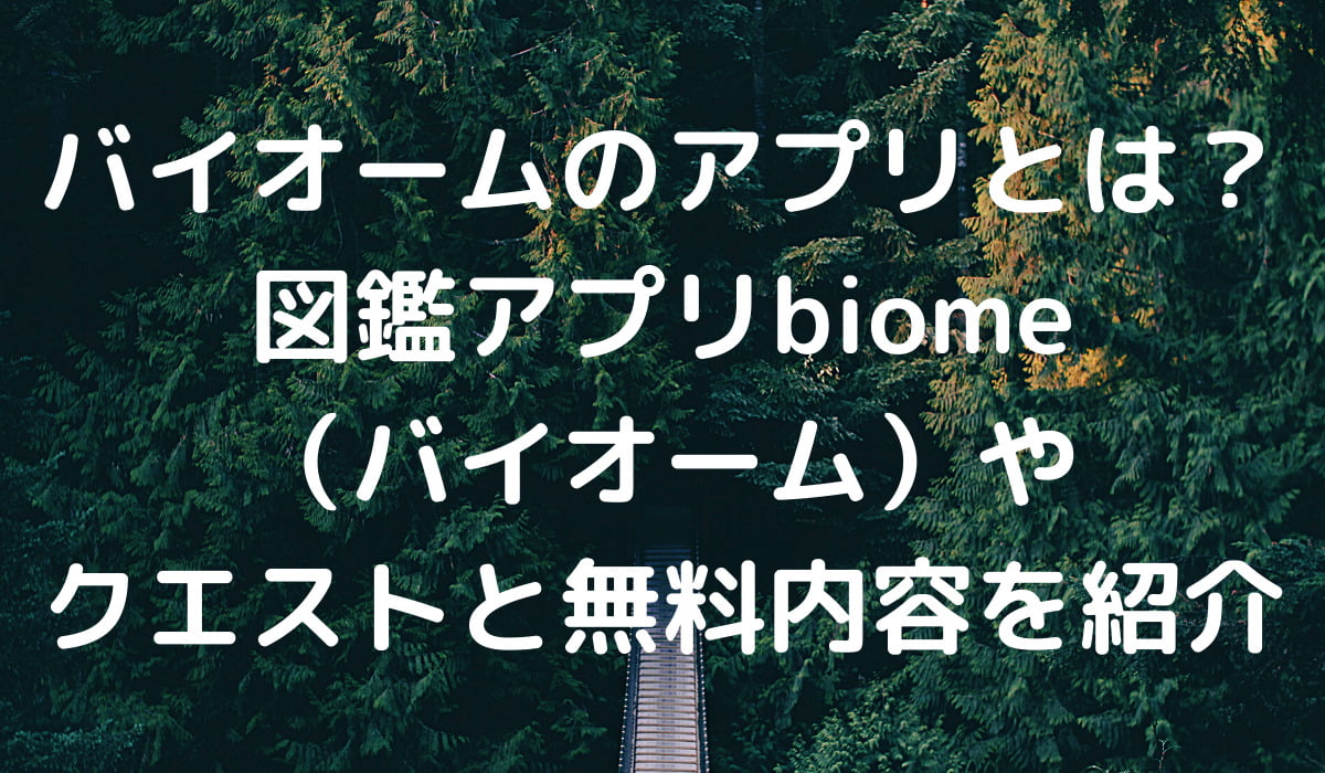 バイオームのアプリとは 図鑑アプリbiome バイオーム やクエストと無料内容を紹介