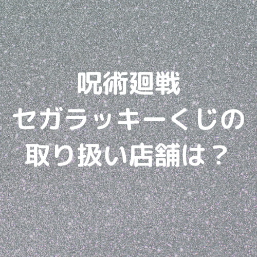 呪術廻戦セガラッキーくじの取り扱い店舗は オンライン購入や予約はできるか調査