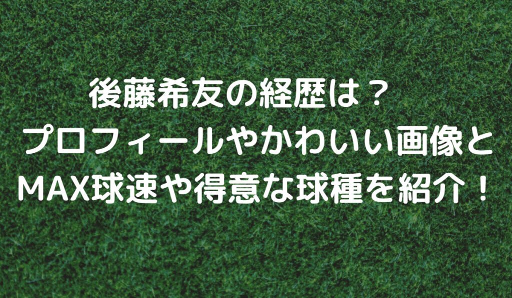 後藤希友の経歴は プロフィールやかわいい画像とmax球速や得意な