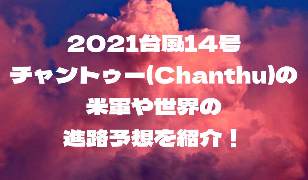 2021台風14号チャントゥー(Chanthu)の米軍や世界の進路予想を紹介！